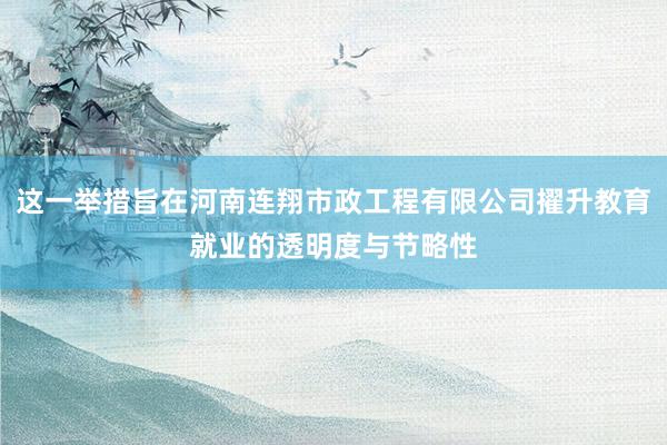 这一举措旨在河南连翔市政工程有限公司擢升教育就业的透明度与节略性